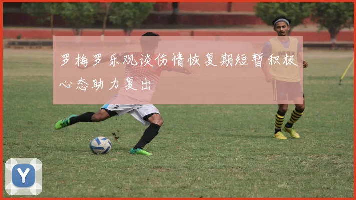 罗梅罗乐观谈伤情恢复期短暂积极心态助力复出