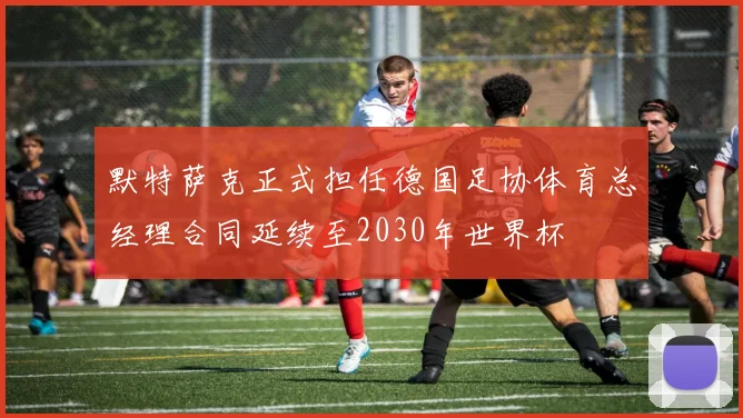 默特萨克正式担任德国足协体育总经理合同延续至2030年世界杯
