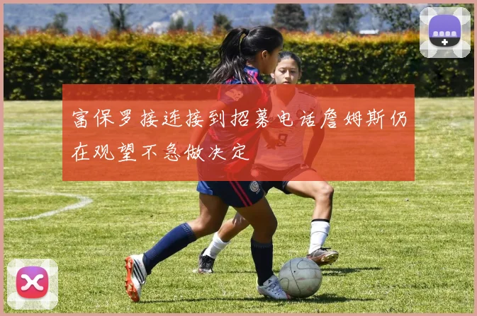 富保罗接连接到招募电话詹姆斯仍在观望不急做决定