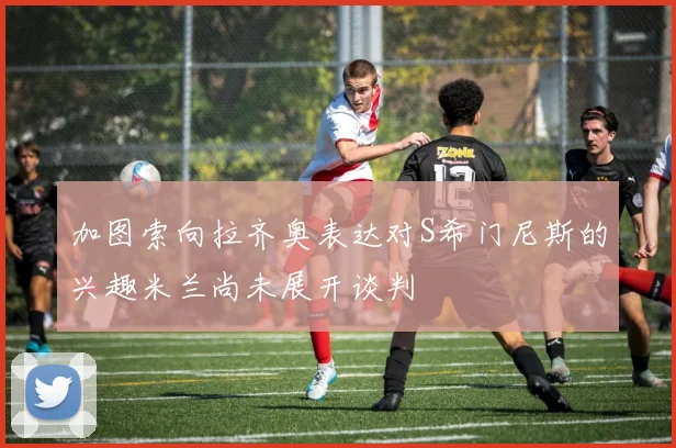 加图索向拉齐奥表达对S希门尼斯的兴趣米兰尚未展开谈判