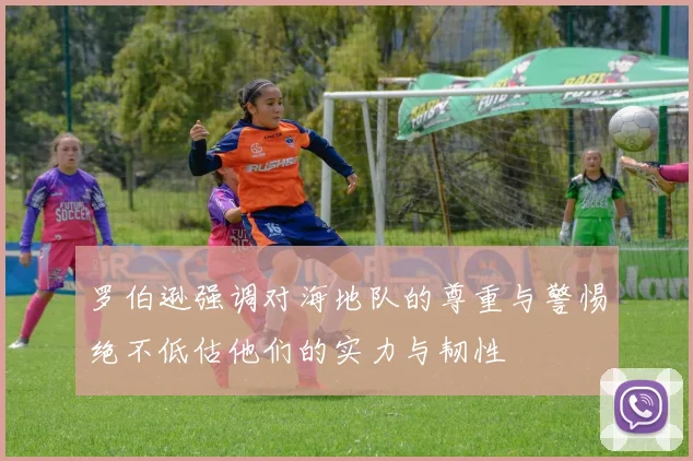 罗伯逊强调对海地队的尊重与警惕绝不低估他们的实力与韧性