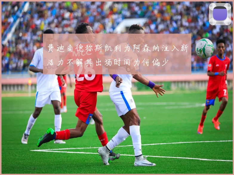 费迪南德称斯凯利为阿森纳注入新活力不解其出场时间为何偏少