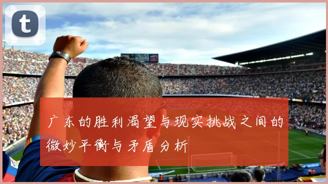 广东的胜利渴望与现实挑战之间的微妙平衡与矛盾分析