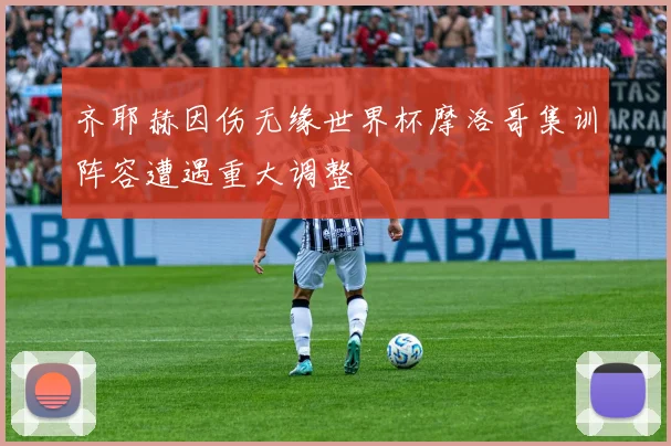 齐耶赫因伤无缘世界杯摩洛哥集训阵容遭遇重大调整