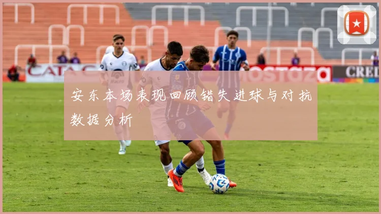 安东本场表现回顾错失进球与对抗数据分析