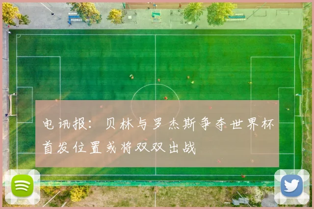 电讯报：贝林与罗杰斯争夺世界杯首发位置或将双双出战