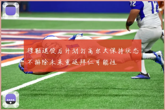 穆勒退役后计划打高尔夫保持状态不排除未来重返拜仁可能性