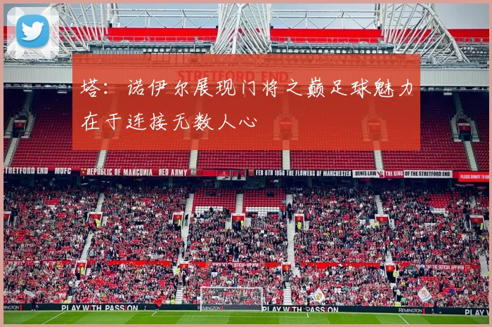 塔：诺伊尔展现门将之巅足球魅力在于连接无数人心