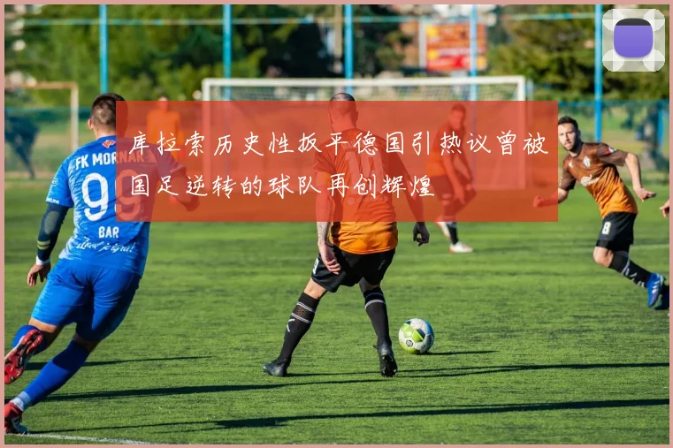 库拉索历史性扳平德国引热议曾被国足逆转的球队再创辉煌