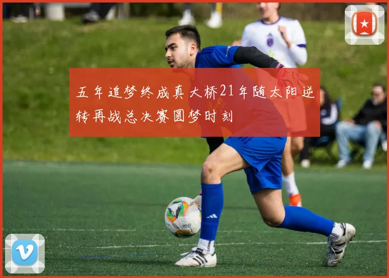五年追梦终成真大桥21年随太阳逆转再战总决赛圆梦时刻