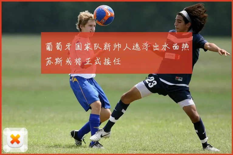 葡萄牙国家队新帅人选浮出水面热苏斯或将正式接任