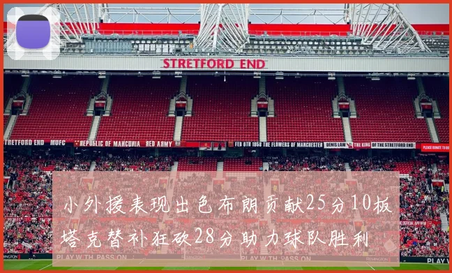 小外援表现出色布朗贡献25分10板塔克替补狂砍28分助力球队胜利