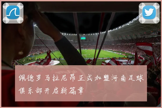 佩德罗马拉尼昂正式加盟河南足球俱乐部开启新篇章