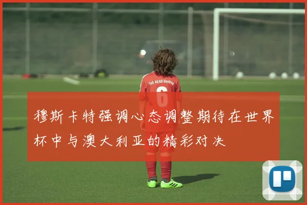 穆斯卡特强调心态调整期待在世界杯中与澳大利亚的精彩对决