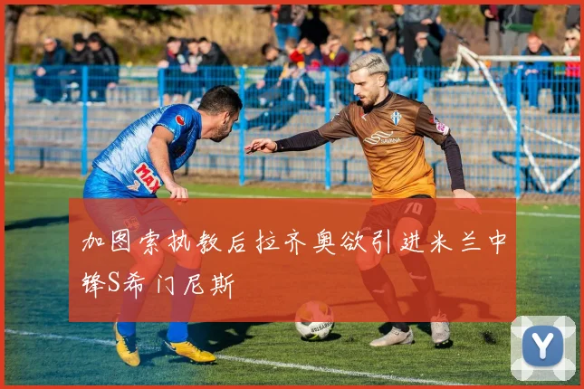 加图索执教后拉齐奥欲引进米兰中锋S希门尼斯