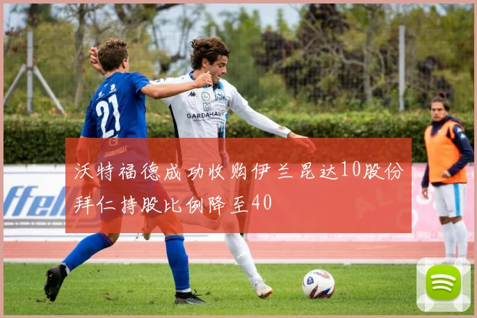 沃特福德成功收购伊兰昆达10股份拜仁持股比例降至40