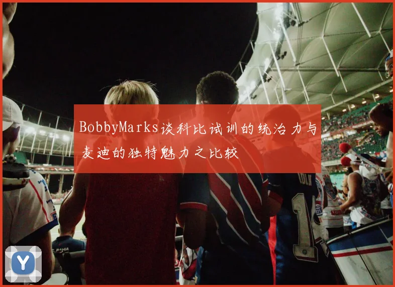BobbyMarks谈科比试训的统治力与麦迪的独特魅力之比较