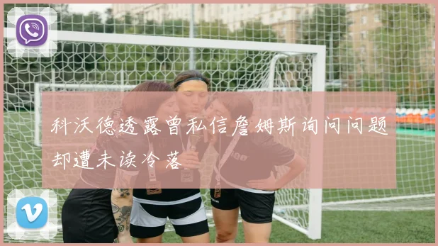 科沃德透露曾私信詹姆斯询问问题却遭未读冷落