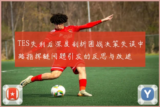 TES失利后深度剖析团战决策失误中路指挥链问题引发的反思与改进