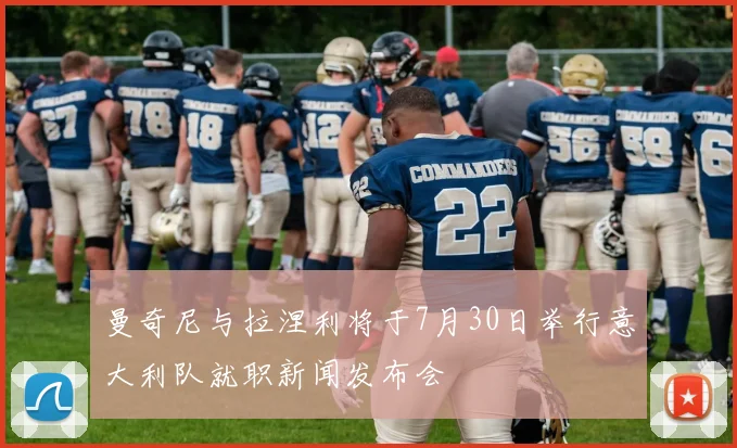 曼奇尼与拉涅利将于7月30日举行意大利队就职新闻发布会